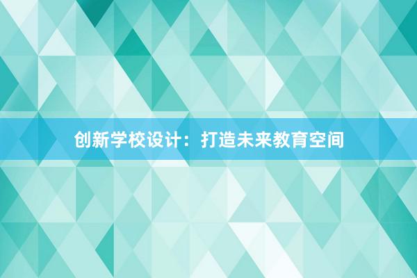 创新学校设计：打造未来教育空间