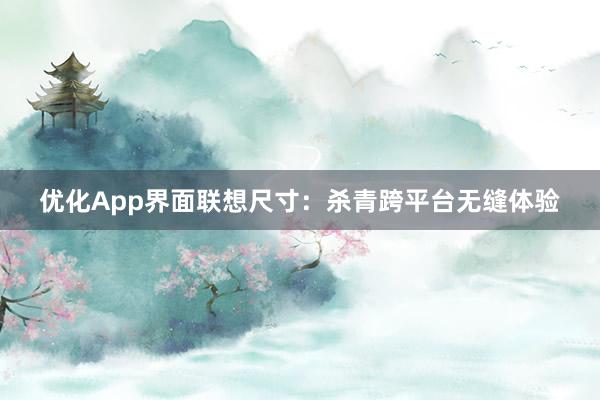 优化App界面联想尺寸：杀青跨平台无缝体验